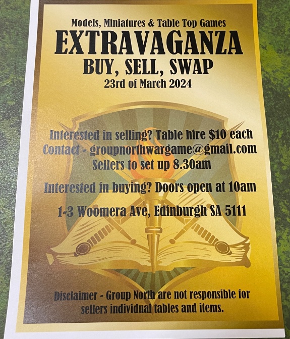 If you live in Adelaide , South Australia and looking for some bargains
Group north wargames club is holding a buy, sell, swap tabletop games and miniature extravaganza 
Saturday 23rd March from 10.00 at least 21 tables from sellers lots of great stuff to be had