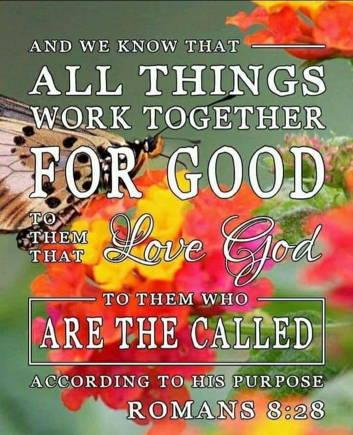 AND WE KNOW THAT ALL THINGS WORK TOGETHER FOR GOOD TO THEM THAT LOVE GOD TO THE WHO ARE CALLED ACCORDING TO HIS PURPOSE. Ref. (Romans 8:28)