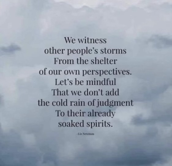 “We witness other people’s storms from the shelter of our own perspectives. Let’s be mindful that we don’t add the cold rain of judgement to their already soaked spirits.” -Liz Newman #SimpleSunday