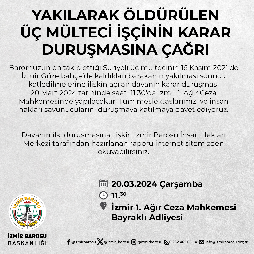 Baromuzun da takip ettiği Suriyeli üç mültecinin 16 Kasım 2021’de İzmir Güzelbahçe’de kaldıkları barakanın yakılması sonucu katledilmelerine ilişkin açılan davanın karar duruşması 20 Mart 2024 tarihinde saat 11.30'da İzmir 1. Ağır Ceza Mahkemesinde yapılacaktır. Tüm
