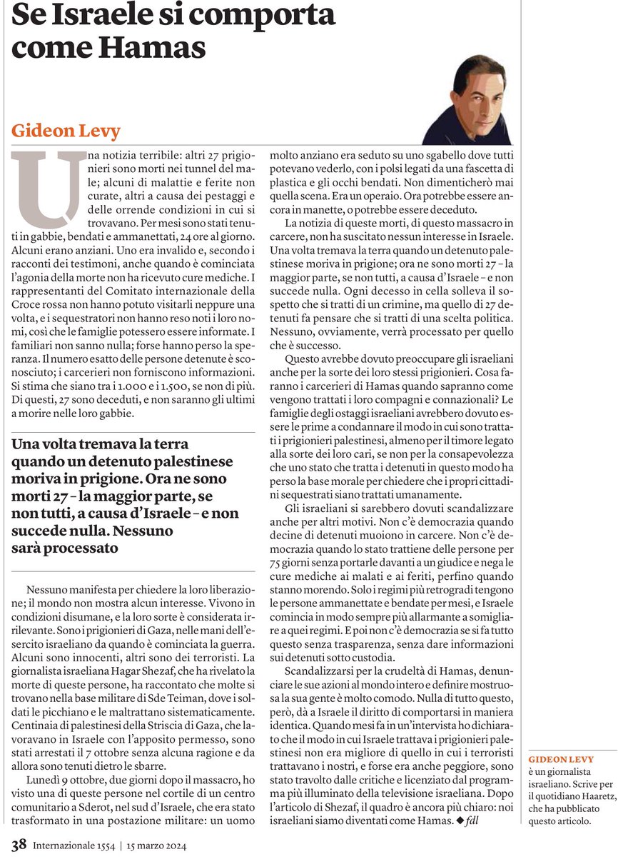 Se Israele si comporta come Hamas
“Una volta tremava la terra quando un detenuto palestinese moriva in una prigione israeliana.
Ora ne sono morti 27 e non succede nulla.
Nessuno sarà processato”
Ancora una grande lezione di civiltà da parte di Gideon Levy, coraggioso giornalista