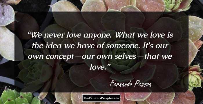 Good Morning!

“We never love anyone. 
What we love is the idea 
we have of someone. It's 
our own concept-our own 
selves-that we love. ”
           ~Fernando Pessoa

Happy Tuesday!  
20240319
