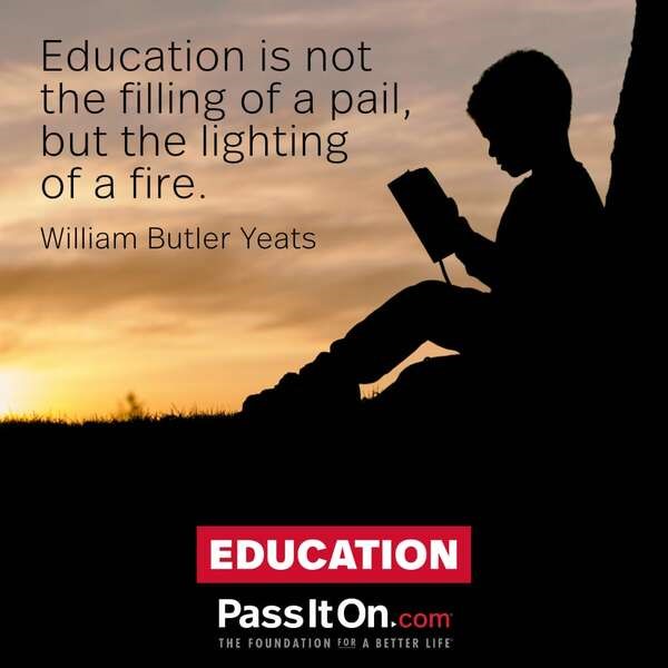 “Education is not the filling of 
a pail, but the lighting of a fire.”

—William Butler Yeats (1865-1939)
poet, Nobel Prize winner