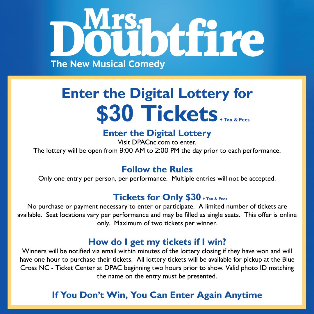 The digital lottery is open for Mrs. Doubtfire. On stage March 19 - 24. The lottery is open from 9AM - 2PM the day before each performance. Winners will be notified after closing if they have won and have 1 hour to purchase. Online only. To enter, visit DPACnc.com.