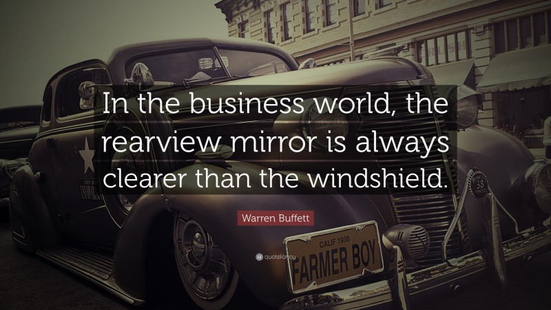“In the business world, the rearview mirror is always clearer than the windshield.”

Warren Buffett