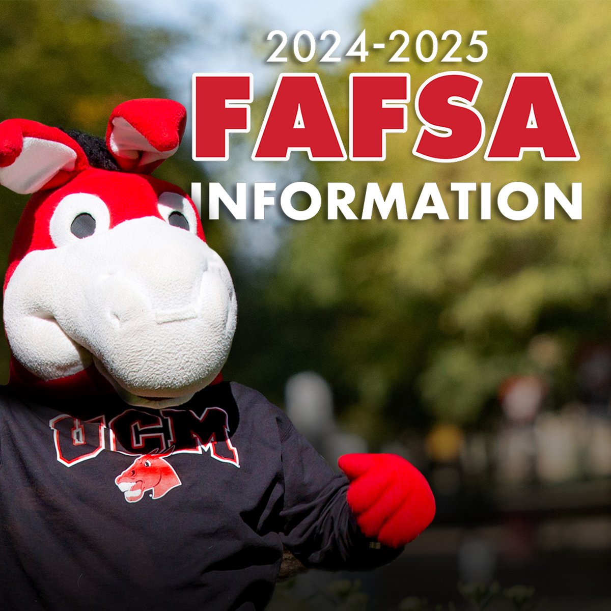 The 2024-2025 Free Application for Federal Student Aid (FAFSA) is OPEN! Go to fafsa.gov to apply. The priority deadline is April 1. Use UCM’s FAFSA code – 002454! If you have questions, please contact one of our admissions counselors at 660-543-4290, option 3.