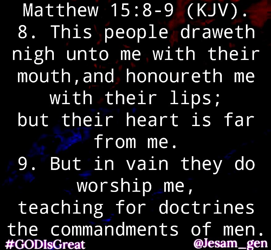Matthew 15:8-9 (KJV).
8. This people draweth nigh unto me with their mouth, and honoureth me with their lips; but their heart is far from me.
9. But in vain they do worship me, teaching for doctrines the commandments of men.
#IAM #GODIsGreat #CHRIST_Saves #HOLYSPIRIT #Love
