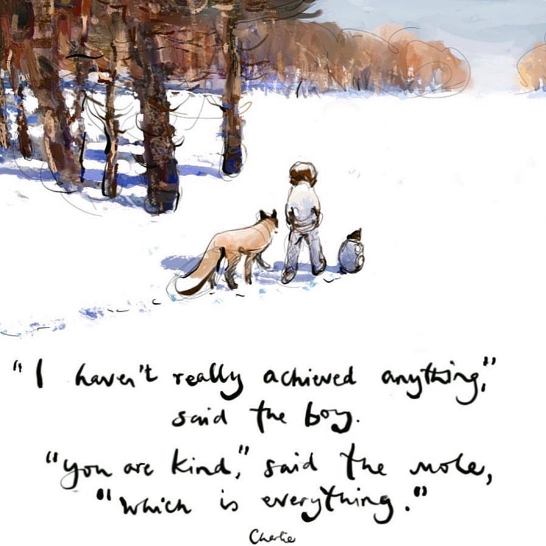 "I haven’t really achieved anything," said the boy.
"you are kind" said the mole,
"Which is everything."

Artwork by Charlie Mackesy