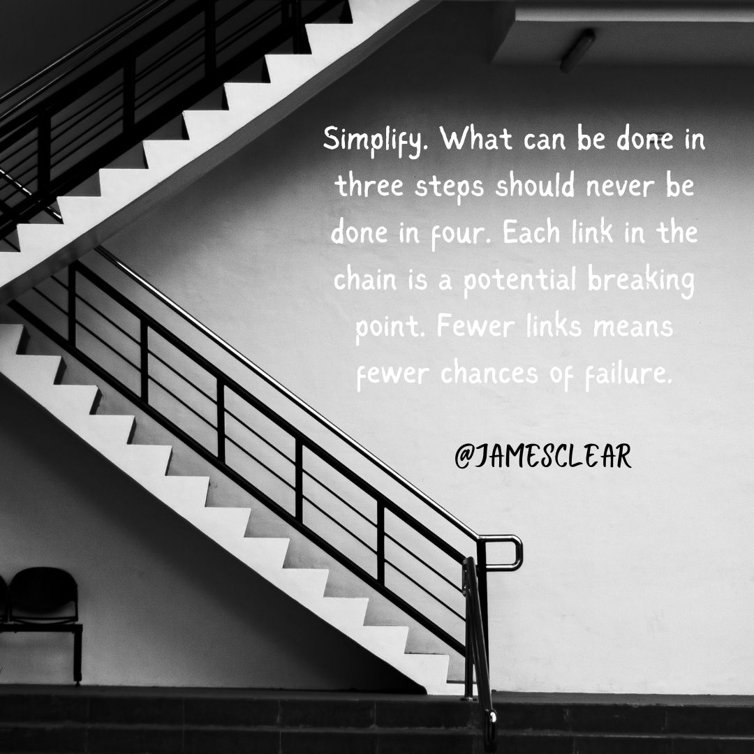 "Simplify. What can be done in three steps should never be done in four. Each link in the chain is a potential breaking point. Fewer links means fewer chances of failure." 

-<a href="/JamesClear/">James Clear</a>