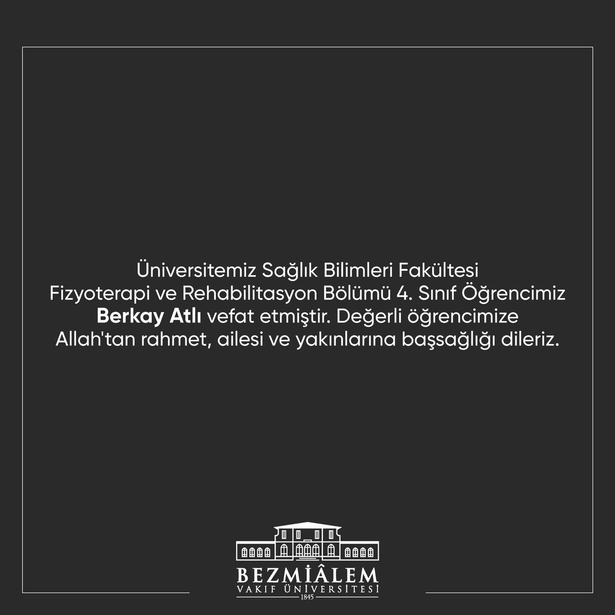 Üniversitemiz Sağlık Bilimleri Fakültesi Fizyoterapi ve Rehabilitasyon Bölümü 4. Sınıf Öğrencimiz Berkay Atlı vefat etmiştir. Değerli öğrencimize Allah'tan rahmet, ailesi ve yakınlarına başsağlığı dileriz.