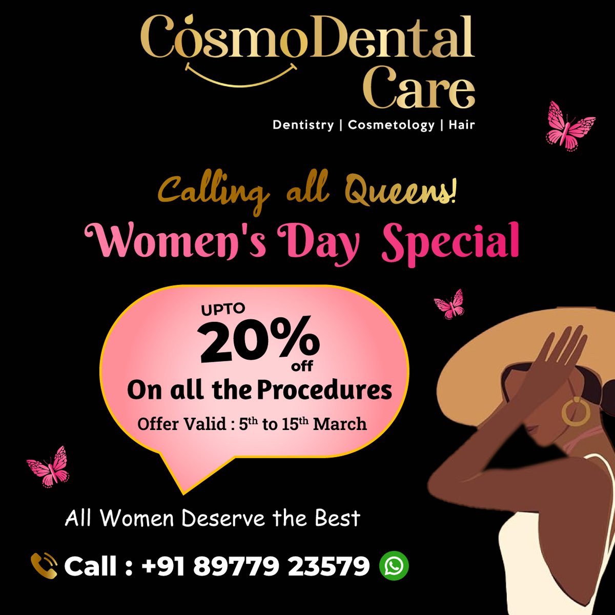 Happy Women’s day!
Calling All Queens. Women`s Day Special.
upto 20% on all procedures.
All Women Deserve the Best. #womensday #internationalwomensday #8thmarch
#happywomensday #CelebrateWomanhood #womensupportingwomen
#womenempowerment #women #cosmodentalcare #DrAkankshaThakur