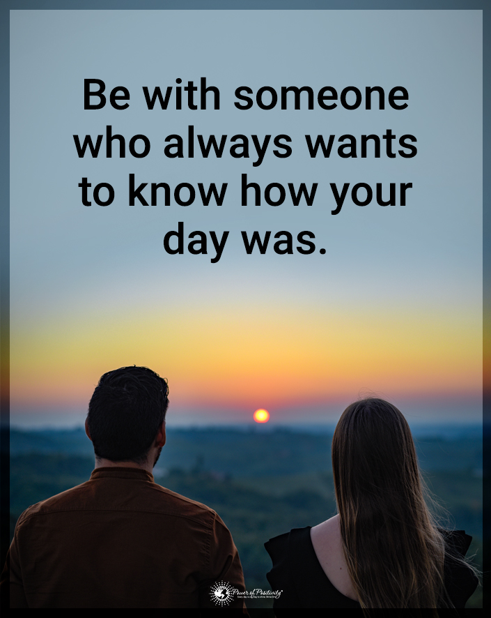 “Be with someone who always wants to know how your day was.”