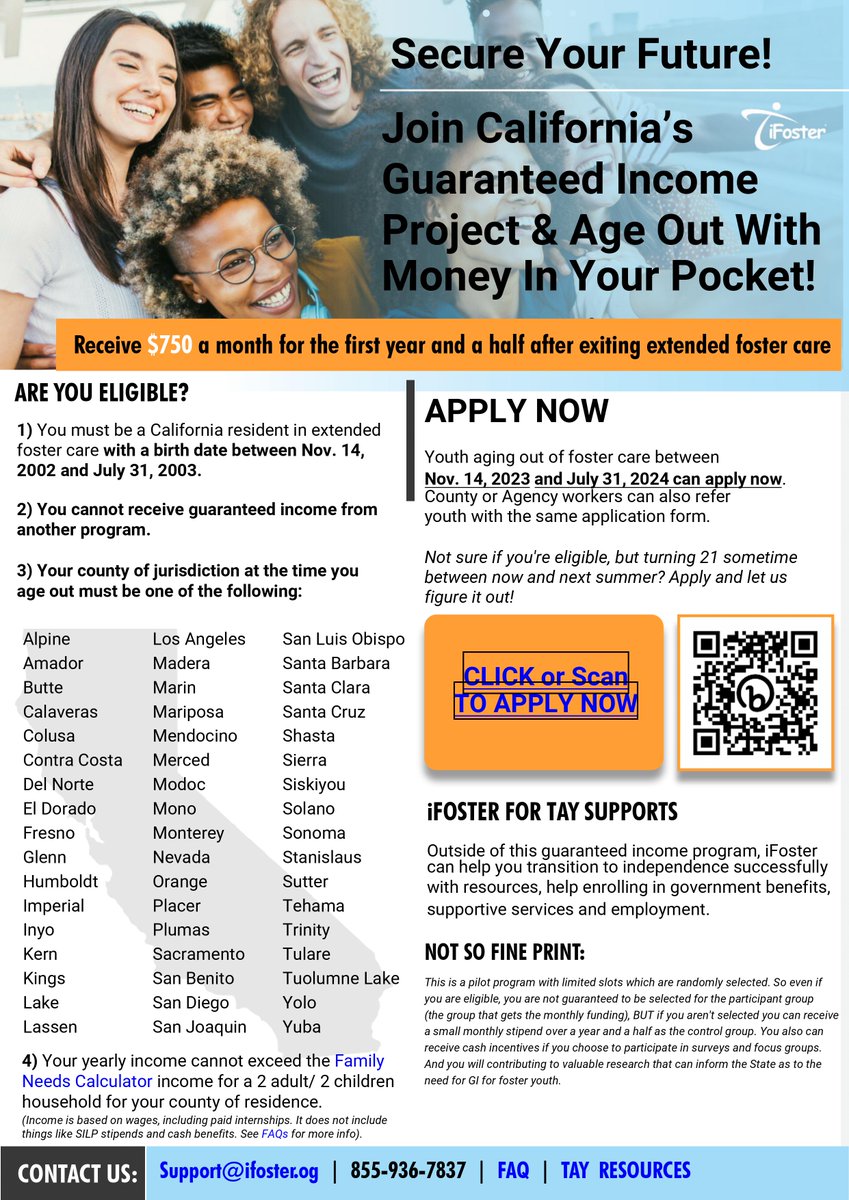 CDSS has partnered with iFoster to provided a Guaranteed Income (GI) Pilot Program for TAY exiting the extended foster care program at age 21.  iFoster will disburse $750 per month for 18 months to 300 qualifying individuals. 
Apply at: tfaforms.com/5071002