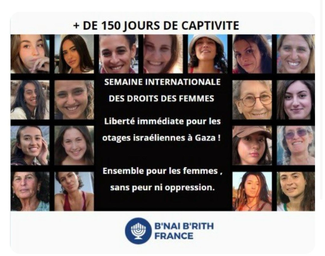 Segal9275's tweet photo. *En cette journée des Droits de la femme, le @bnaibrithfrance rappelle que des femmes israéliennes sont otages à Gaza depuis plus de 150 jours. Agissons pour leur libération immédiate et un monde où les femmes vivent sans peur ni oppression. #FemmesLibres #BringThemHomeNow* https://t.co/o4bIo1Wn74