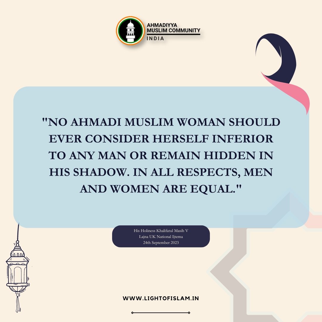 'NO AHMADI MUSLIM WOMAN SHOULD EVER CONSIDER HERSELF INFERIOR TO ANY MAN OR REMAIN HIDDEN IN HIS SHADOW. IN ALL RESPECTS, MEN AND WOMEN ARE EQUAL.'

(His Holiness Hazrat Mirza Masroor Ahmad Khalifa tul Masih The Fifth)

#InternationalWomensDay #WomensDay #WomansDay #womeninislam