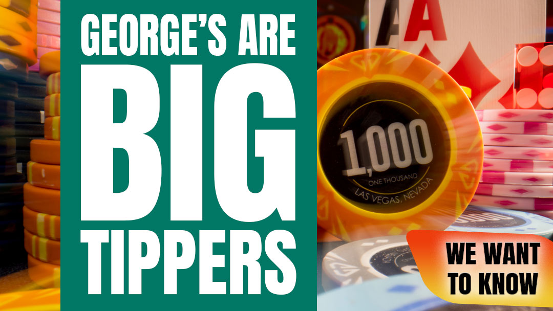 George’s are big tippers in the casino industry and a favorite amongst dealers. Can you name a famous George? Share your story about a George. For example, Ben Affleck and Matt Damon are both famous Georges, who tipping habits have sparked amazing stories.
