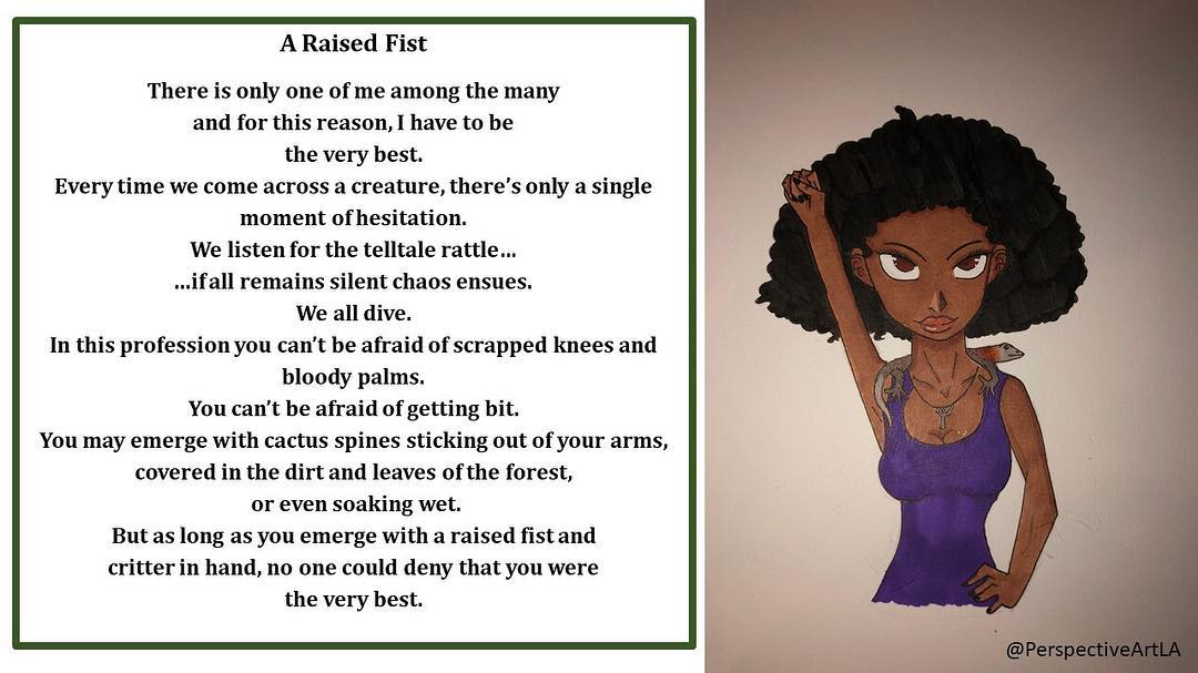 I wrote this poem 5 years ago to express my experience being a Black woman herpetologist. When you've been told you're whole life you have to work twice as hard for half as much, you end up always in competition with everyone else and yourself. You have to be the best.