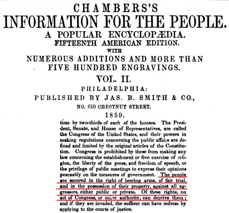 A 19th century tidbit, this one from a popular encyclopedia. Chambers's Information For The People, 15th Edition, 1859 ALL Rights mentioned are individual Rights. 'The people are secured in the right of bearing arms, of fair trial, and in the possession of their property..'
