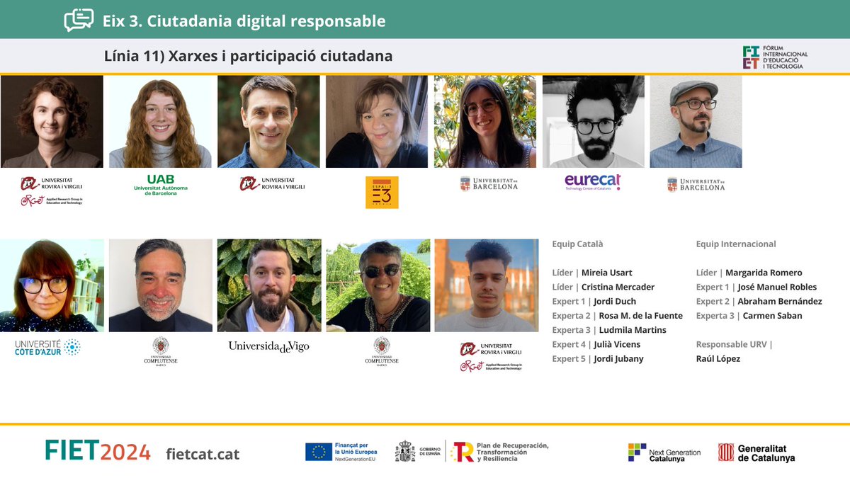 FIET Fòrum Internacional d'Educació i Tecnologia (@fietcat) on Twitter photo #FIET24 Línea 11 XARXES I PARTICIPACIÓ
Líders: <a href="/mireiausart/">Mireia Usart</a> <a href="/universitatURV/">Universitat Rovira i Virgili</a> i <a href="/Crisketa/">Crisketa</a> <a href="/UABBarcelona/">Universitat Autònoma de Barcelona</a>
Experts CAT:
<a href="/tanisjones/">Jordi Duch</a> <a href="/universitatURV/">Universitat Rovira i Virgili</a>
<a href="/rfuente22/">Rosa de la Fuente</a> <a href="/Espai_Tres/">Escola Espai-3</a>
<a href="/LudmilaMartinsg/">Ludmila</a> <a href="/UniBarcelona/">Universitat de Barcelona</a>
<a href="/julianvicens/">Julià Vicens</a> <a href="/Eurecat_news/">Eurecat</a>
<a href="/JordiJubany/">Jordi Jubany i Vilaツ</a> <a href="/UniBarcelona/">Universitat de Barcelona</a> <a href="/UABBarcelona/">Universitat Autònoma de Barcelona</a> #FIET24 Línea 11 XARXES I PARTICIPACIÓ
Líders: <a href="/mireiausart/">Mireia Usart</a> <a href="/universitatURV/">Universitat Rovira i Virgili</a> i <a href="/Crisketa/">Crisketa</a> <a href="/UABBarcelona/">Universitat Autònoma de Barcelona</a>
Experts CAT:
<a href="/tanisjones/">Jordi Duch</a> <a href="/universitatURV/">Universitat Rovira i Virgili</a>
<a href="/rfuente22/">Rosa de la Fuente</a> <a href="/Espai_Tres/">Escola Espai-3</a>
<a href="/LudmilaMartinsg/">Ludmila</a> <a href="/UniBarcelona/">Universitat de Barcelona</a>
<a href="/julianvicens/">Julià Vicens</a> <a href="/Eurecat_news/">Eurecat</a>
<a href="/JordiJubany/">Jordi Jubany i Vilaツ</a> <a href="/UniBarcelona/">Universitat de Barcelona</a> <a href="/UABBarcelona/">Universitat Autònoma de Barcelona</a>