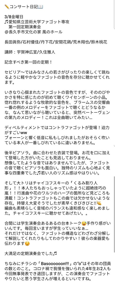 ✏コンサート日記
3/8金
♬愛知県立芸術大学ファゴット専攻
第一回定期演奏会
＠長久手市文化の家

長田眞弥/石村優佳/丹下花/安間花鶏/荒木翔也/鈴木桃花
講師:宇賀神広宣/久住雅人

ファゴット(コントラも!)の音色を存分に体感！“くるみ〜”等全曲見どころ満載！彼らのFg愛も☺
#愛知県芸 #バスーン