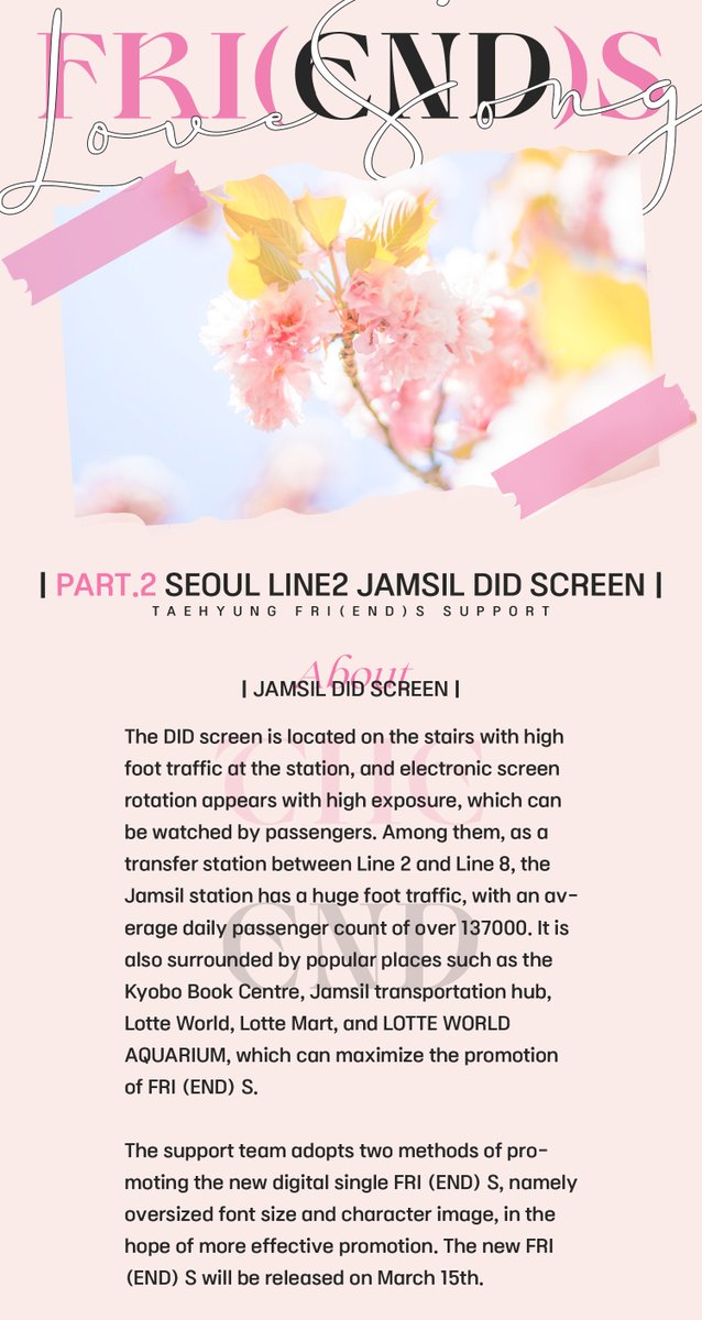 KIMTAEHYUNGBAR_'s tweet photo. Special support for Taehyung🌷part.2

The DID screen is located on the stairs with high foot traffic at the station, and electronic screen rotation appears with high exposure, which can be watched by passengers. Among them, as a transfer station between Line 2 and Line 8, the Jamsil station has a huge foot traffic, with an average daily passenger count of over 137000. It is also surrounded by popular places such as the Kyobo Book Centre, Jamsil transportation hub, Lotte World, Lotte Mart, and LOTTE WORLD AQUARIUM, which can maximize the promotion of FRI (END) S.

time：3.15~3.29
frequency ：257+/day