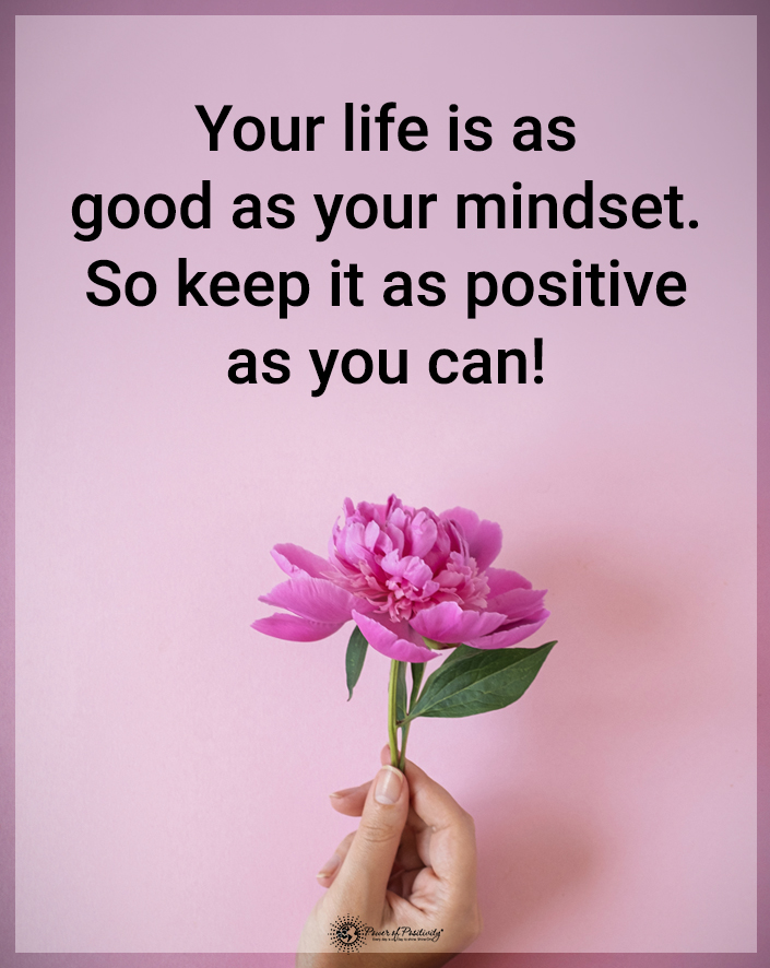 “Your life is as good as your mindset. So keep it as positive as you can!”