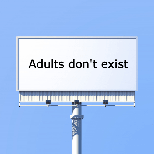 If you could put one idea on a billboard for the world to see -- what would it be?

Here's mine: Adults don't exist.

If you dig deep enough under low agency behaviour, you discover a belief in a god-like adult class that is superior to them.

There’s a Peter Pan perception of