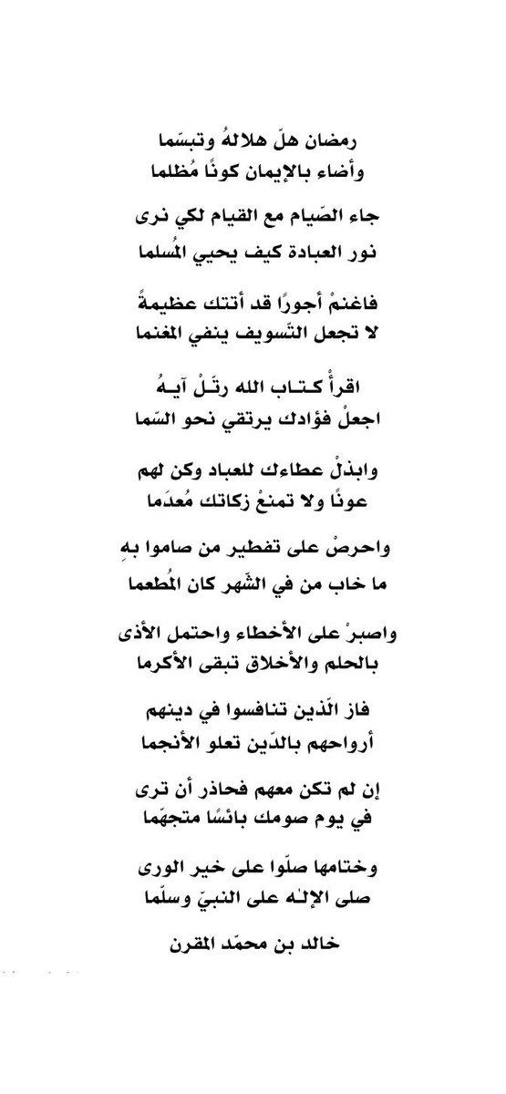 #خالد_بن_محمد_المقرن
#رمضان 
#رمضان١٤٤٥هـ

رمضان هلّ هلالهُ وتبسّما
وأضاء بالإيمان كونًا مُظلما

جاء الصّيام مع القيام لكي نرى
نور العبادة كيف يحيي المُسلما

فاغنمْ أجورًا قد أتتك عظيمةً
لا تجعل التّسويف ينفي المغنما

اقرأْ كـتـاب الله رتّـلْ آيـهُ
اجعلْ فؤادك يرتقي نحو السّما