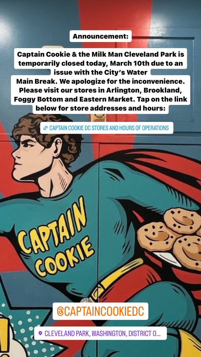 Captain Cookie &amp; the Milk Man Cleveland Park is temporarily closed today, March 10th due to an issue with the City’s Water Main Break. We apologize for the inconvenience. Please visit our stores in Arlington, Brookland, Eastern Market &amp; Foggy Bottom.