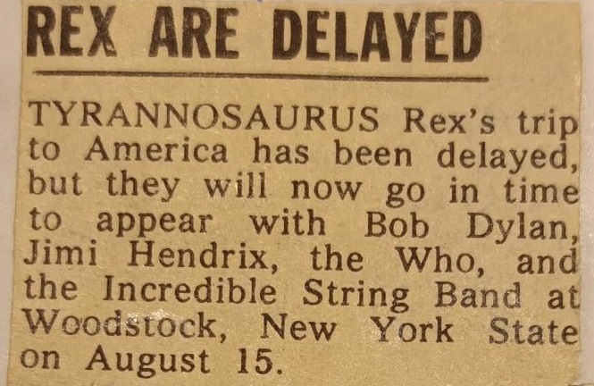 Tyrannosaurus Rex at #Woodstock?
It was supposed to happen. 
This news from July 1969 would have come via the Bryan Morrison Agency, who booked the duo at that time. On 15/8/69, the first day of the festival, Rex played at the Café Au Go Go in New York City - 80 miles away.