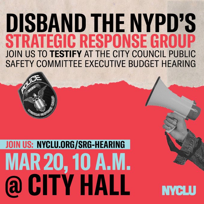 MARCH 20TH 📅 CITY HALL 🗽 10AM ⌚️ Sign up to testify at the City Council's public safety committee executive budget hearing. Make your voice heard about why you want this dangerous unit off of our streets. Sign up: nyclu.org/srg-hearing