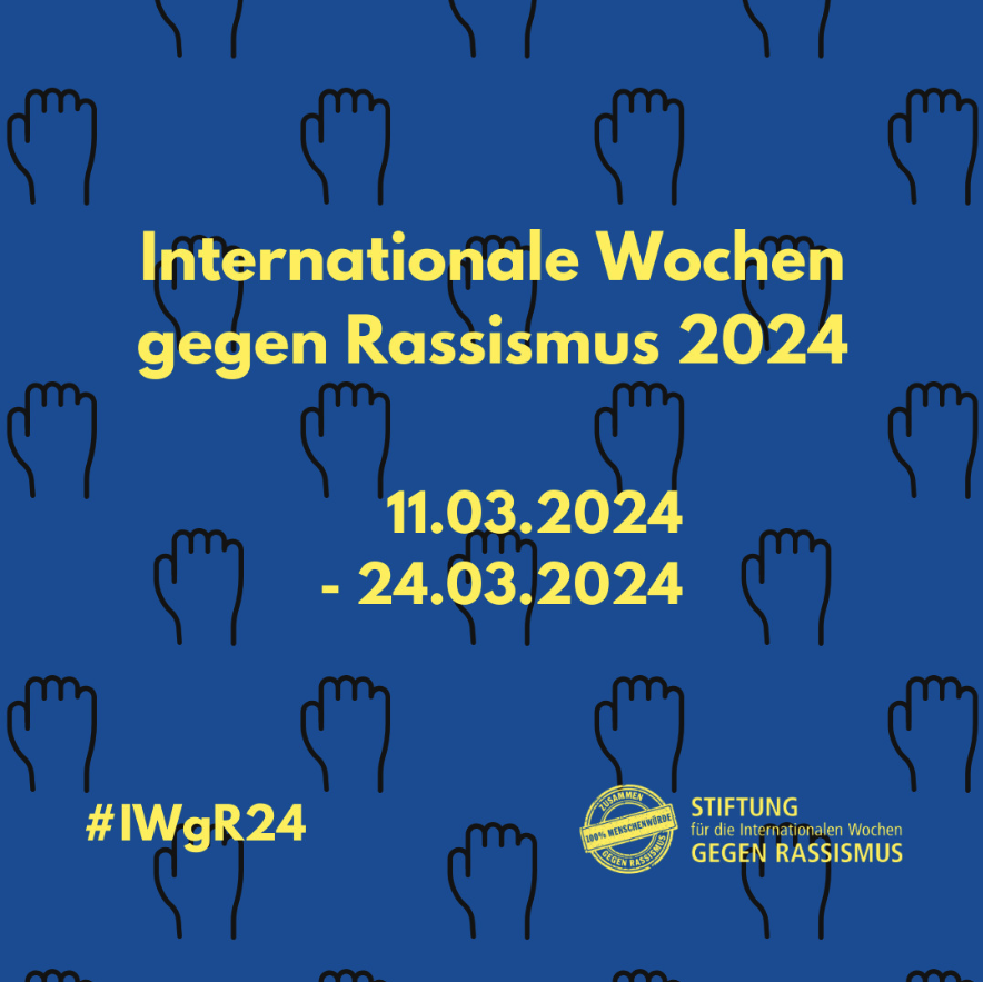 + Internationale Wochen gegen Rassismus 2024 +

Mit dem heutigen Tag starten die Internationalen Wochen gegen Rassismus (IWGR). Seit vielen Jahren bilden sie um den 21. März einen Zeitraum, um Zeichen gegen Rassismus und für eine weltoffene Gesellschaft zu setzen.