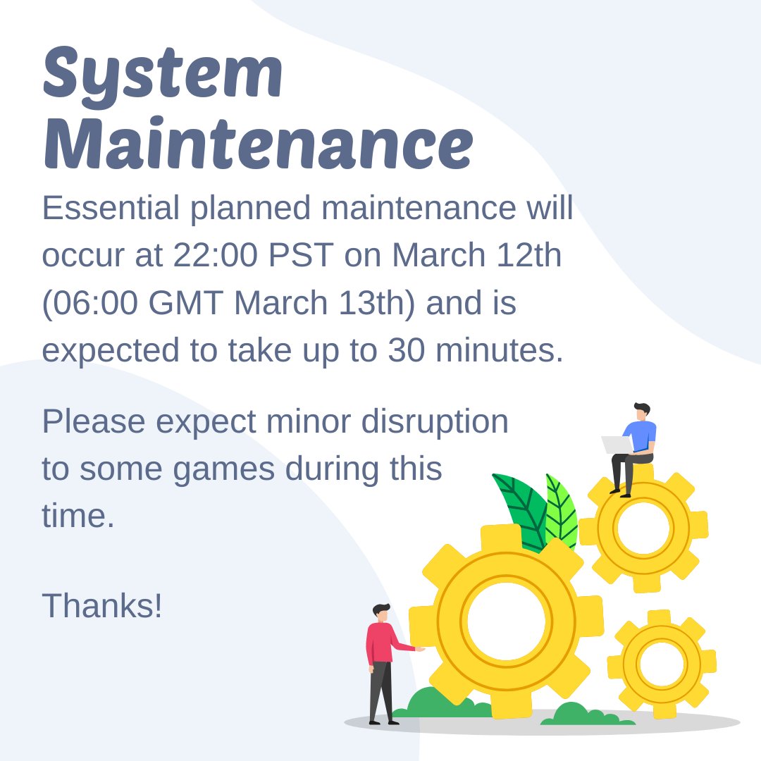 Hey everyone, Just a quickie to let you know that system maintenance on the 'other' server will be taking place from 22:00 PST on March 12th (06:00 GMT March 13th) which will affect some of the games. Maintenance is expected to take around 30 mins. Thanks as always!