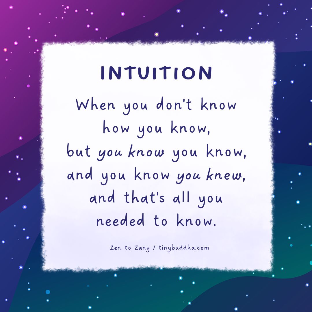 "Intuition: When you don't know how you know, but you know you know,  and you know you knew, and that's all you needed to know.”  ~Zen to Zany