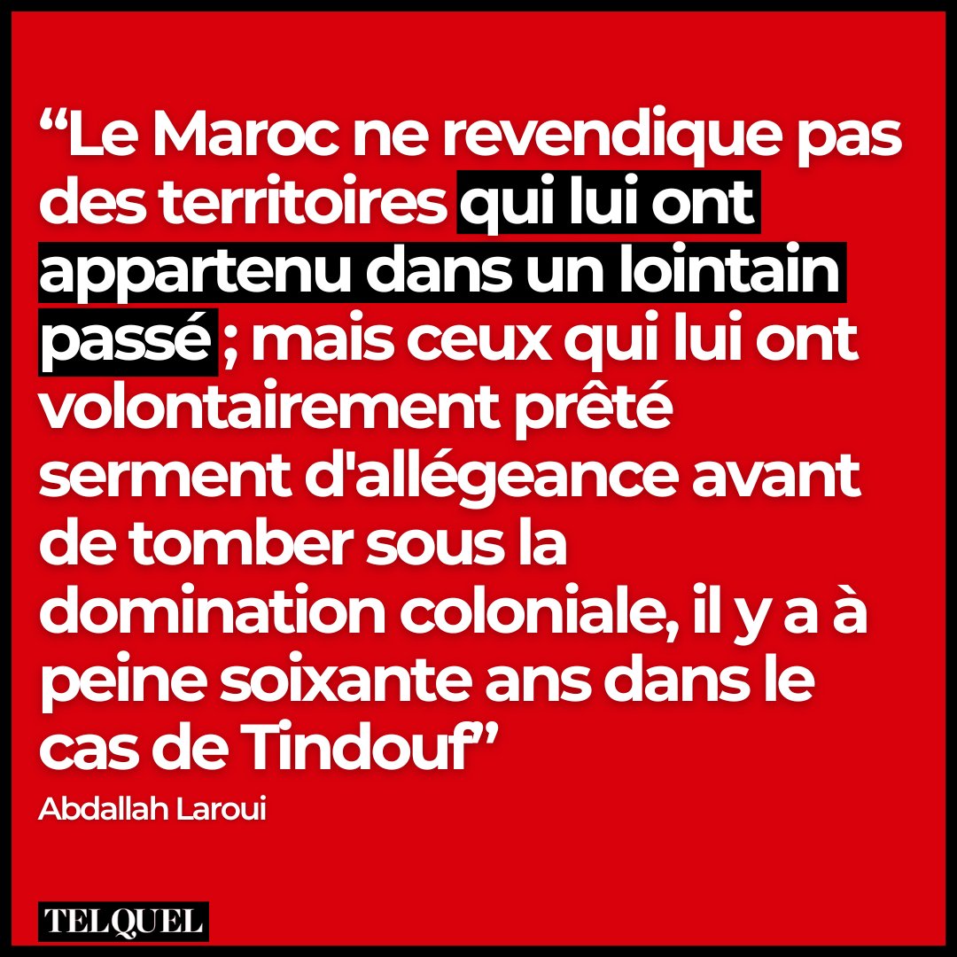 Abdallah Laroui : “Le Maroc ne revendique pas des territoires qui lui ont appartenu dans un lointain passé ; mais ceux qui lui ont volontairement prêté serment d'allégeance avant de tomber sous la domination coloniale, il y a à peine soixante ans dans le cas de Tindouf” 🔗