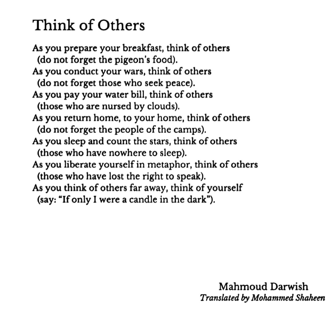 As you return home, to your home, think of others (do not forget the people of the camps). —Mahmoud Darwish ▪︎ Palestinian poet ▪︎