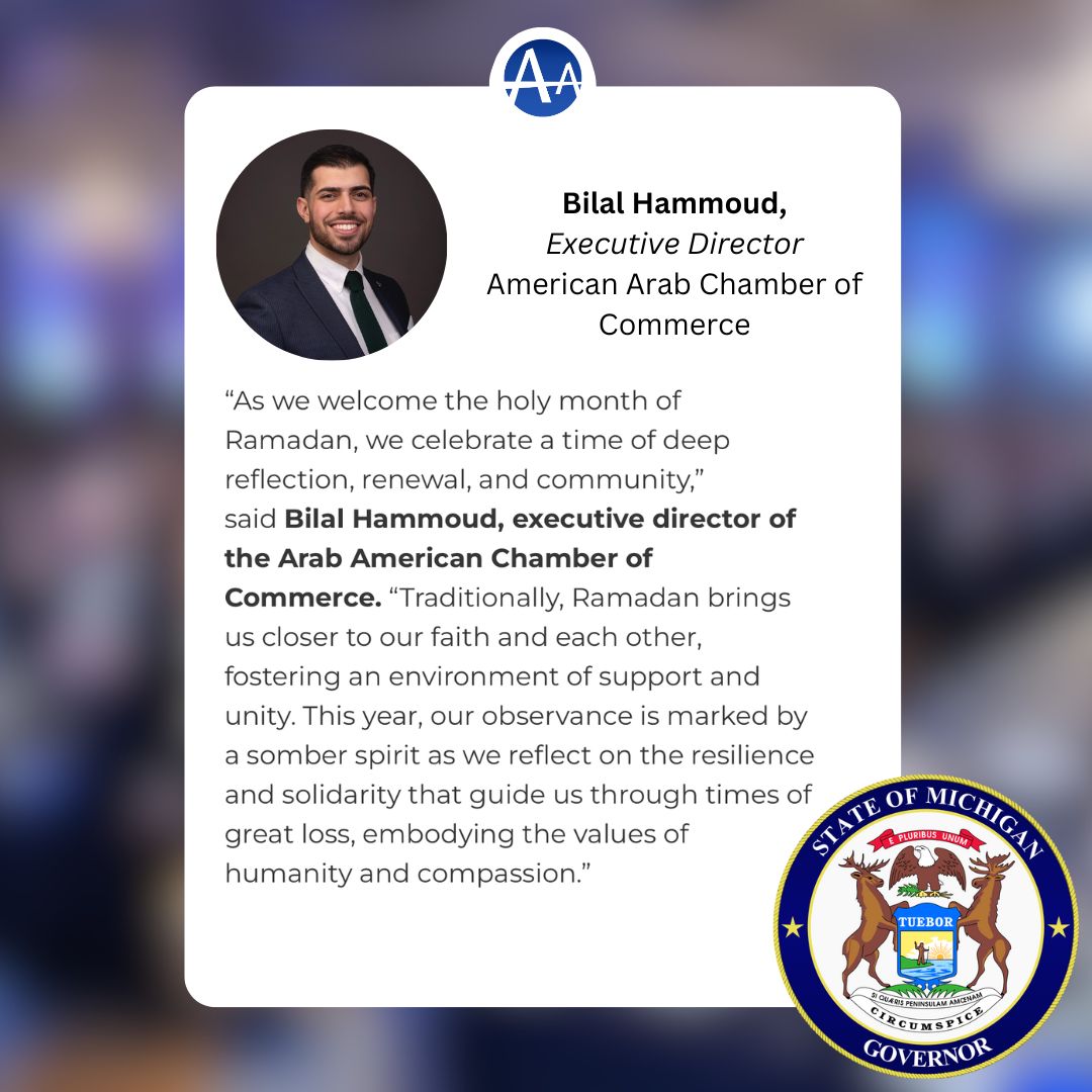 Our Executive Director at the American Arab Chamber of Commerce, Bilal Hammoud, is featured in Governor Gretchen Whitmer’s proclamation for the month of Ramadan, highlighting the lessons that this time offers us about connection, endurance, and introspection.