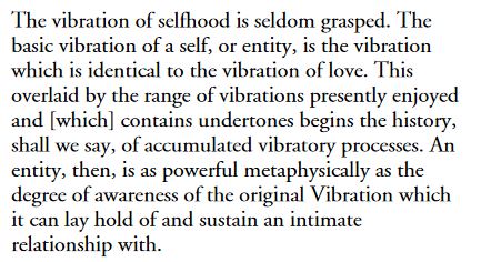 'An entity, then, is as powerful, metaphysically, as the degree of awareness of the original Vibration which it can lay hold of and sustain an intimate relationship with.'

bit.ly/3fRGWCs
