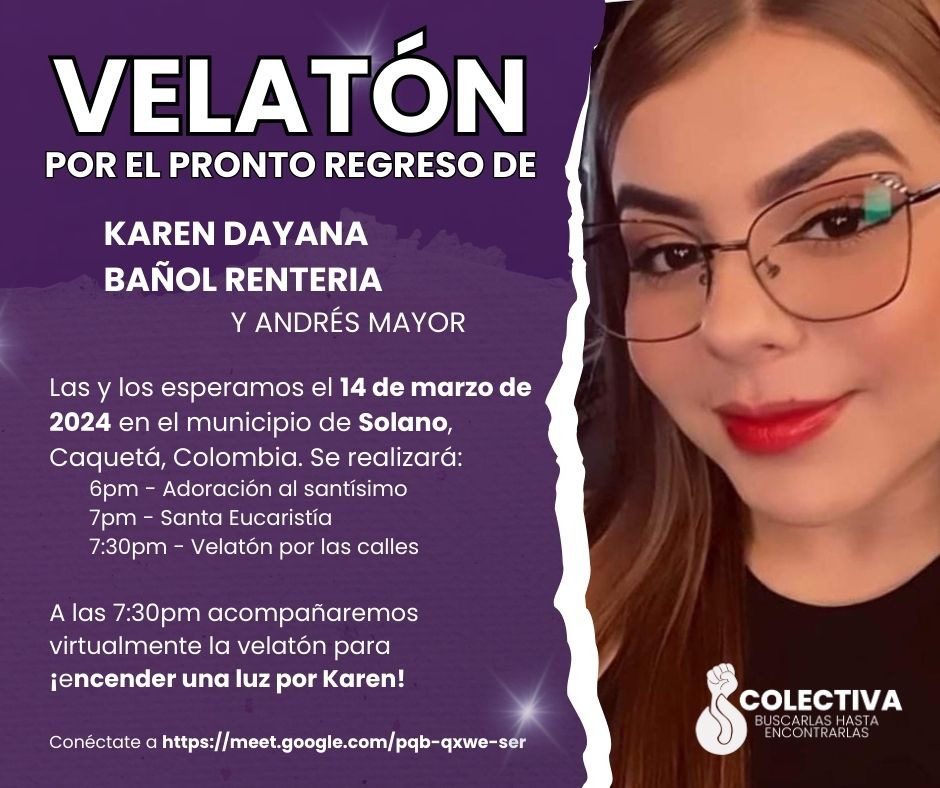 🕯️ VELATÓN por el pronto regreso de Karen Dayana Bañol Rentería y Andrés Mayor🕯️

Las y los esperamos el 14 de marzo de 2024 en el municipio de Solano, Caquetá, Colombia. 
       6pm - Adoración al santísimo
       7pm - Santa Eucaristía
       7:30pm - Velatón por las calles