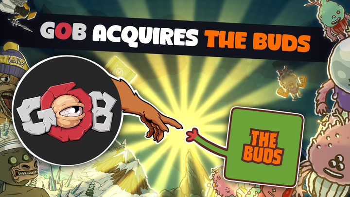 GOB acquires <a href="/TheBudsio/">The Buds</a>

<a href="/LFGoons/">Goons of Balatroon</a> has just grown with thousands of new gaming-centered community members.

What does this mean? 
💨 "GOOD VIBES!"
🏆 New <a href="/PlayGoonWars/">Goon Wars TCG</a> players
🌈 Migrating to <a href="/BuildOnBeam/">Beam</a>
🕹️ Make “Smoke Sessions” a web3 casual game success

Learn more 👇