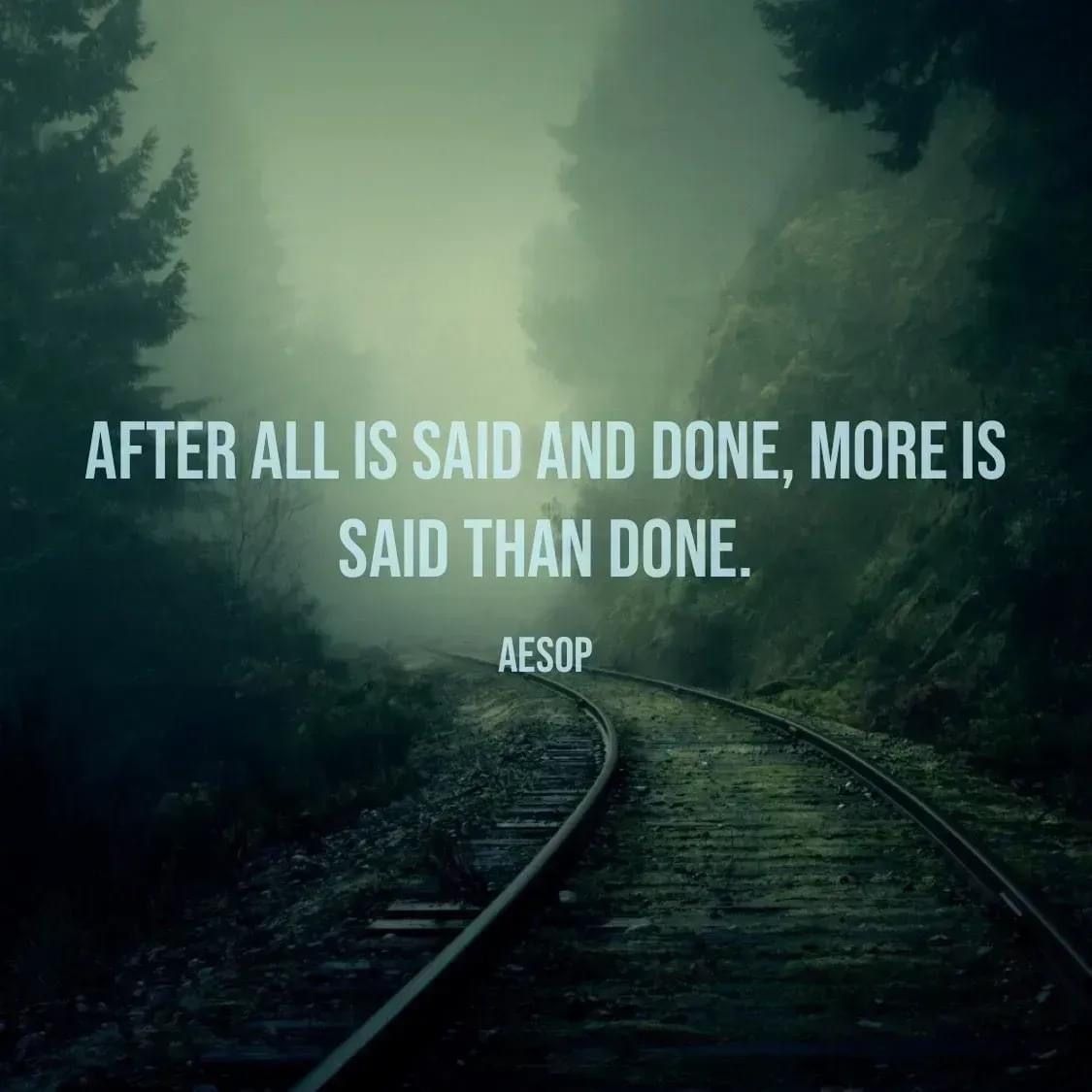 After all is said and done, more is said than done. Aesop