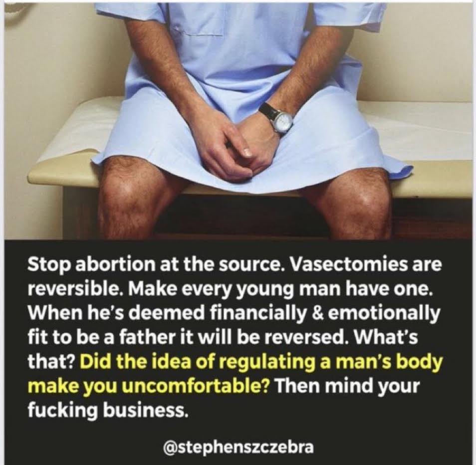 pinkheretic's tweet photo. Stop abortion at the source. Vasectomies are reversible. Make every young man have one. When he's deemed financially &amp; emotionally fit to be a father it will be reversed. What's that? Did the idea of regulating a man's body make you uncomfortable? Then mind your fucking business. https://t.co/qgH03h8043