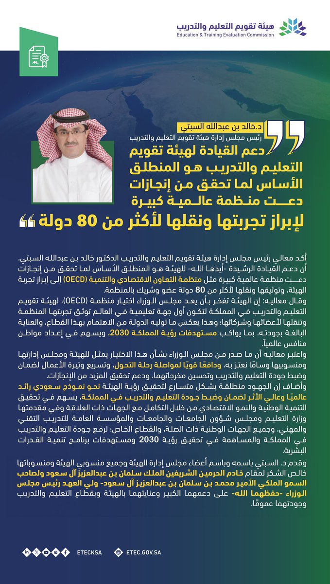 رئيس مجلس الإدارة د. خالد السبتي: دعم القيادة لهيئة تقويم التعليم والتدريب هو المنطلق الأساس لما تحقق من إنجازات دعت منظمة عالمية كبيرة مثل (OECD) لإبراز تجربتها ونقلها لأكثر من 80 دولة عضو وشريك بالمنظمة، والهيئة تفخر بأن يعد مجلس الوزراء اختيار منظمة (OECD)، للهيئة في المملكة