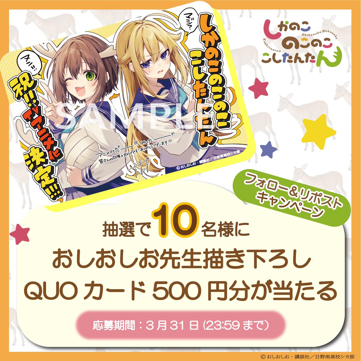 ㊗🎊『#しかのこ』TVアニメ化を記念して

／
 #おしおしお 先生描き下ろし #クオカード が
10名様に当たるリポスト #キャンペーン 実施🎉
＼

🦌応募方法🦌
1️⃣ <a href="/shikanoko_PR/">『しかのこのこのここしたんたん』公式</a> をフォロー
2️⃣ このポストをリポスト🔁 
　締切： 2024年3月31日(23:59まで)

当選者の方にはDMでご連絡します\(( °ω° ))/