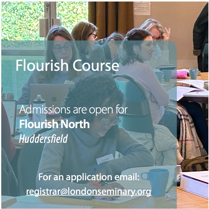 London Seminary is happy to announce that we will be hosting a Flourish North Course (Huddersfield) for the academic year 24/25. We are now taking applications for this course. 
Email registrar@londonseminary.org for an application.