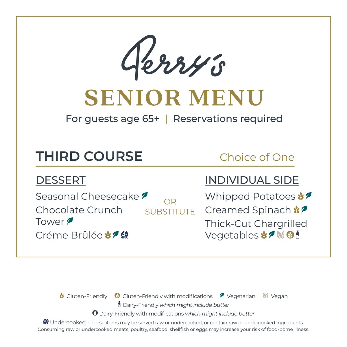 Tell your friends & family about Perry’s Senior Menu!

A $39 three course menu for guests 65+ available for DINE-IN only everyday before 6 PM always and ongoing. Your family and friends will thank you.

Make your reservation today at perryssteakhouse.com