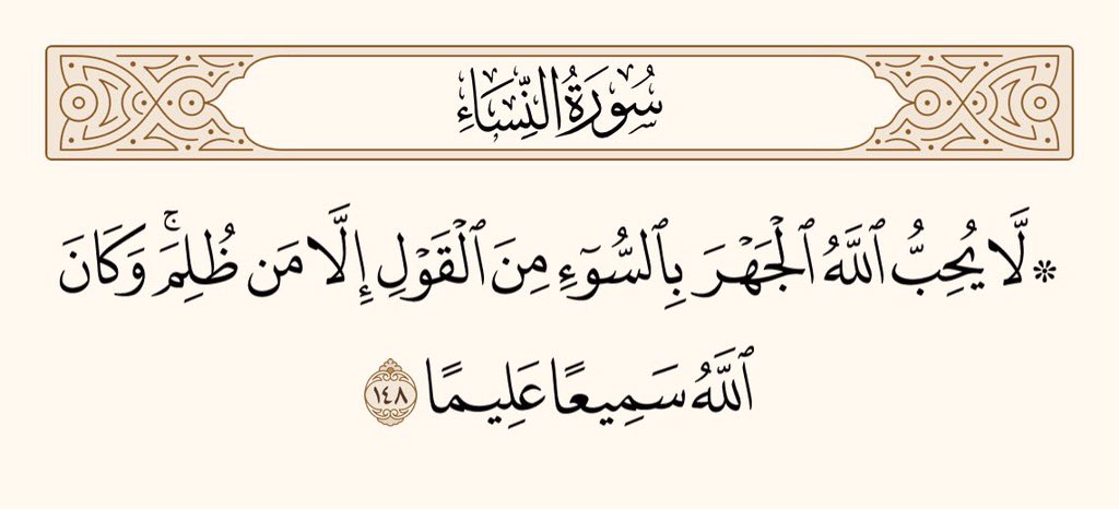 اللہ اس بات کو پسند نہیں کرتا کہ کسی کی برائی علانیہ زبان پر لائی جائے، اِلاَّ یہ کہ کسی پر ظلم ہوا ہو، اور اللہ سب کچھ سنتا، ہر بات جانتا ہے سورۃ النساء