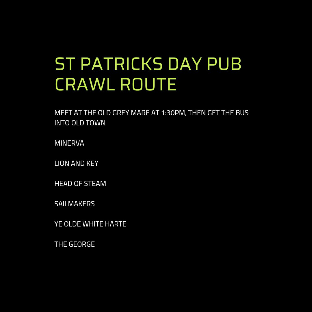 Good afternoon, we are pleased to announce the new exec's first social. 

A St Patrick's Day Pub Crawl on Sunday the 17th 🍀🍺 

We will be meeting at the Old Grey Mare at 1:30pm to get the bus from there into town and expect to finish at around 6:30. 

Fancy Dress is encouraged!