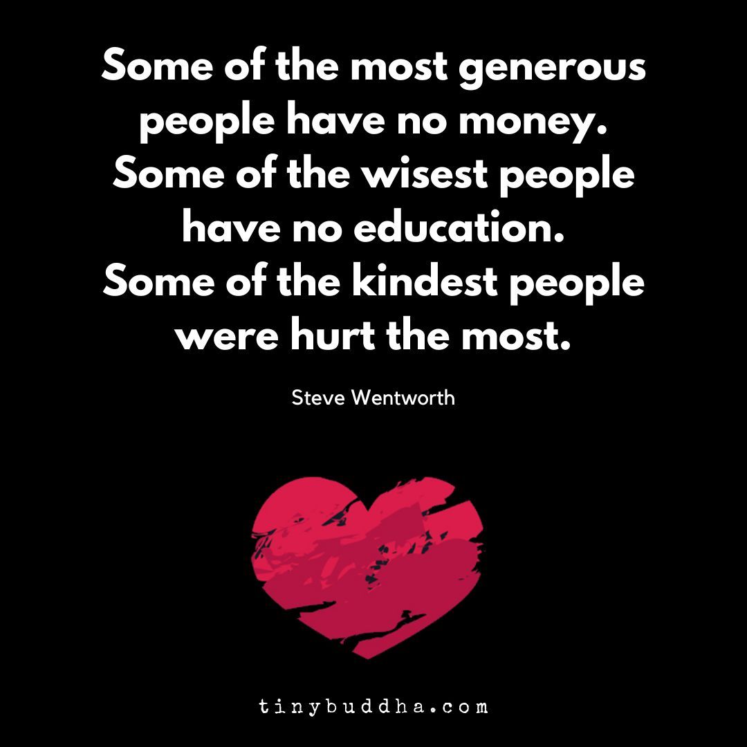 'Some of the most generous people have no money. Some of the wisest people have no education. Some of the kindest people were hurt the most.” ~Steve Wentworth