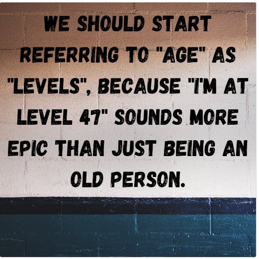 I'm not getting older...I'm getting BOLDER. I'm proud of the fact that I've made it to 'Level 66.' Elvis, Prince & Michael Jackson are so jealous! REMEMBER: Every year ABOVE ground is a blessing.